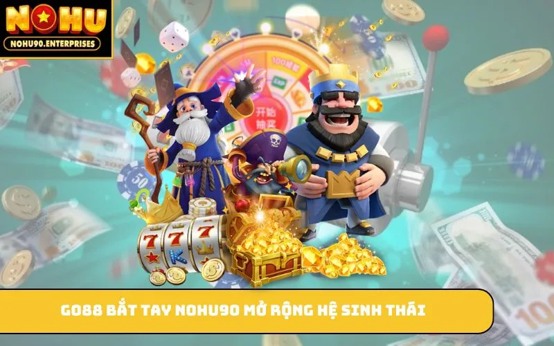 Go88 bắt tay Nohu90 mở rộng hệ sinh thái