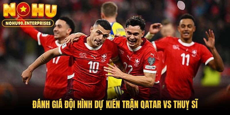 Đánh giá đội hình dự kiến trận Qatar vs Thuỵ Sĩ