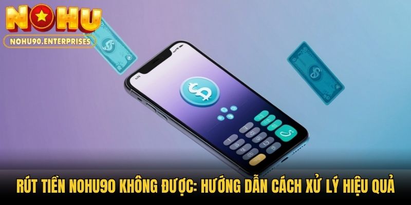 Rút Tiền Nohu90 Không Được: Hướng Dẫn Cách Xử Lý Hiệu Quả