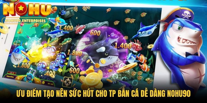 Ưu điểm tạo nên sức hút cho TP Bắn Cá Dễ Dàng Nohu90